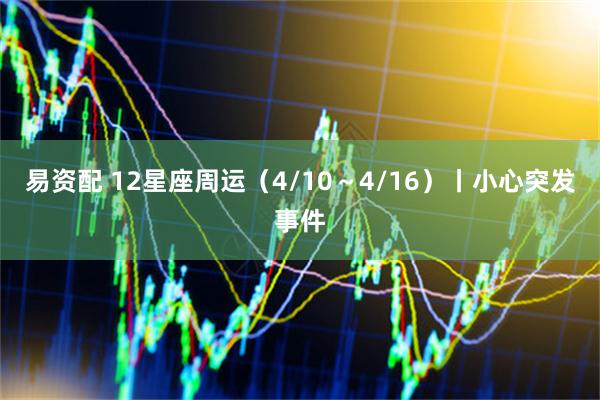 易资配 12星座周运(4/10~4/16)丨小心突发事件