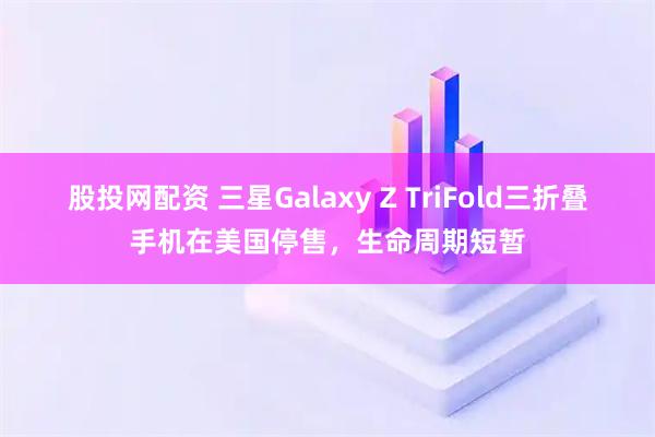 股投网配资 三星Galaxy Z TriFold三折叠手机在美国停售，生命周期短暂