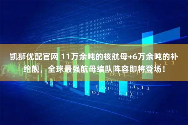凯狮优配官网 11万余吨的核航母+6万余吨的补给舰，全球最强航母编队阵容即将登场！