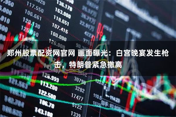 郑州股票配资网官网 画面曝光：白宫晚宴发生枪击，特朗普紧急撤离