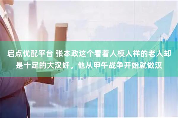 启点优配平台 张本政这个看着人模人样的老人却是十足的大汉奸。他从甲午战争开始就做汉